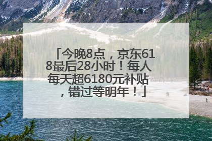 今晚8点，京东618最后28小时！每人每天超6180元补贴，错过等明年！