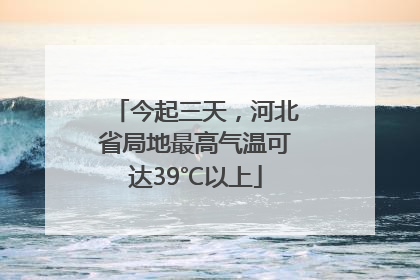 今起三天，河北省局地最高气温可达39℃以上