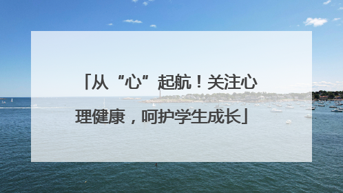从“心”起航！关注心理健康，呵护学生成长