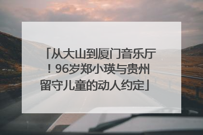 从大山到厦门音乐厅！96岁郑小瑛与贵州留守儿童的动人约定