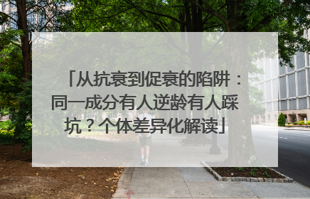从抗衰到促衰的陷阱：同一成分有人逆龄有人踩坑？个体差异化解读