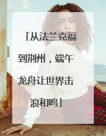 从法兰克福到荆州，端午龙舟让世界击浪和鸣