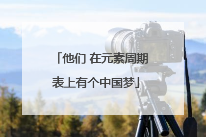 他们 在元素周期表上有个中国梦