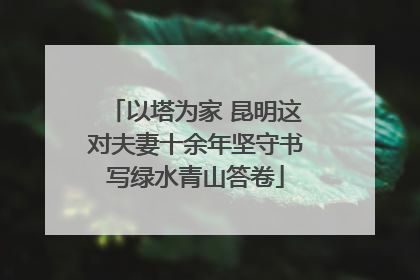 以塔为家 昆明这对夫妻十余年坚守书写绿水青山答卷