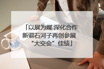 以展为媒 深化合作 新疆石河子再创参展“大交会”佳绩