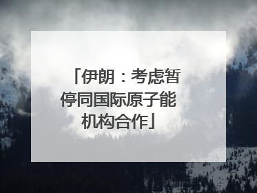 伊朗：考虑暂停同国际原子能机构合作