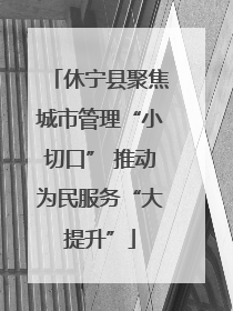 休宁县聚焦城市管理“小切口” 推动为民服务“大提升”