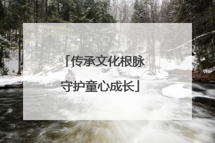 传承文化根脉 守护童心成长