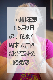 司机注意！5月9日起，私家车周末去广西部分高速公路免费