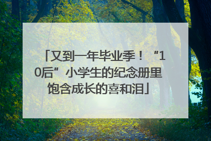 又到一年毕业季！“10后”小学生的纪念册里饱含成长的喜和泪