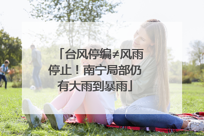 台风停编≠风雨停止！南宁局部仍有大雨到暴雨