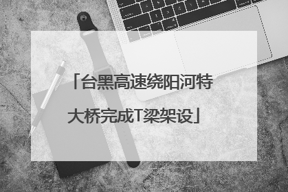 台黑高速绕阳河特大桥完成T梁架设