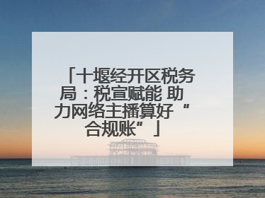 十堰经开区税务局：税宣赋能 助力网络主播算好“合规账”