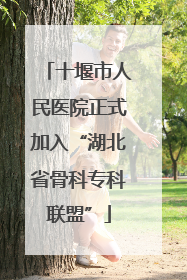 十堰市人民医院正式加入“湖北省骨科专科联盟”