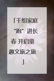 千组家庭“跑”进长春 开启童趣文旅之旅
