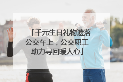 千元生日礼物遗落公交车上，公交职工助力寻回暖人心