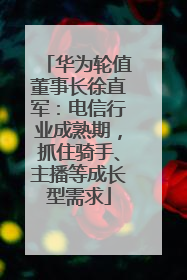 华为轮值董事长徐直军：电信行业成熟期，抓住骑手、主播等成长型需求