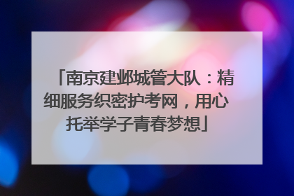 南京建邺城管大队：精细服务织密护考网，用心托举学子青春梦想