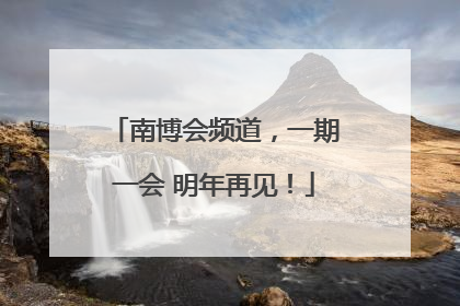 南博会频道，一期一会 明年再见！