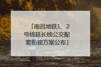 南昌地铁1、2号线延长线公交配套衔接方案公布