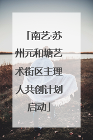 南艺·苏州元和塘艺术街区主理人共创计划启动