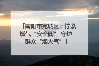 南阳市宛城区：拧紧燃气“安全阀” 守护群众“烟火气”