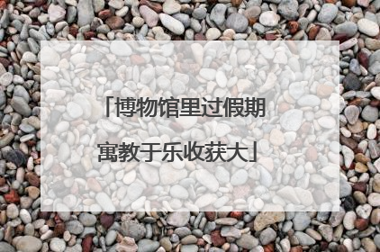 博物馆里过假期 寓教于乐收获大
