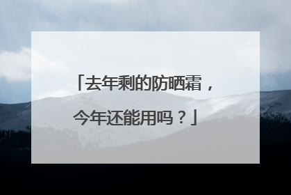 去年剩的防晒霜，今年还能用吗？
