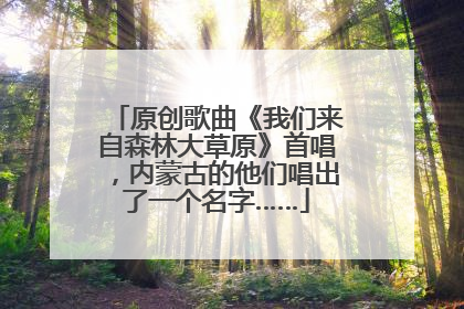 原创歌曲《我们来自森林大草原》首唱，内蒙古的他们唱出了一个名字……