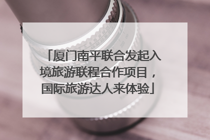 厦门南平联合发起入境旅游联程合作项目，国际旅游达人来体验