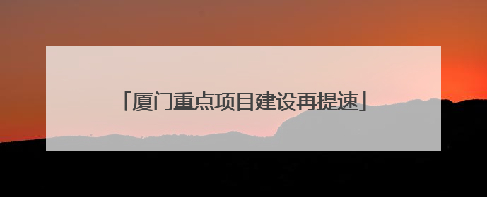 厦门重点项目建设再提速