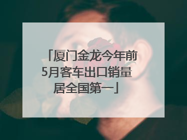 厦门金龙今年前5月客车出口销量居全国第一