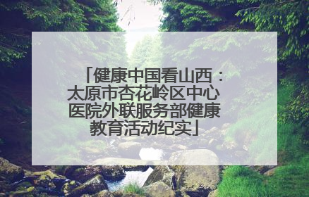 健康中国看山西：太原市杏花岭区中心医院外联服务部健康教育活动纪实