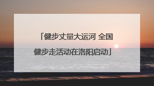 健步丈量大运河 全国健步走活动在洛阳启动