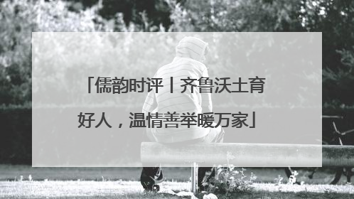 儒韵时评丨齐鲁沃土育好人，温情善举暖万家