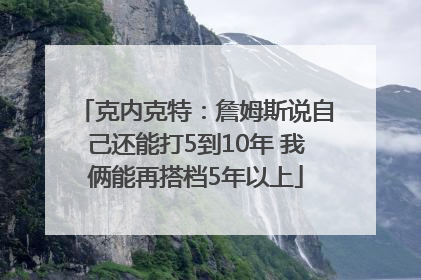 克内克特：詹姆斯说自己还能打5到10年 我俩能再搭档5年以上