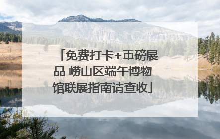免费打卡+重磅展品 崂山区端午博物馆联展指南请查收
