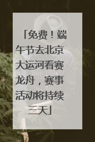 免费！端午节去北京大运河看赛龙舟，赛事活动将持续三天