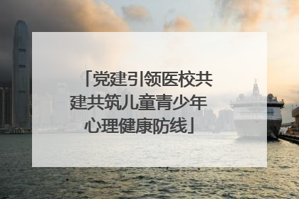 党建引领医校共建共筑儿童青少年心理健康防线