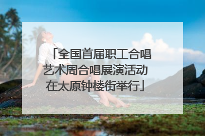 全国首届职工合唱艺术周合唱展演活动在太原钟楼街举行