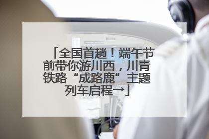 全国首趟！端午节前带你游川西，川青铁路“成路鹿”主题列车启程→