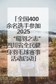 全国400余名选手参加 2025 “蜀羽之志”四川省全民健身羽毛球赛事活动启动