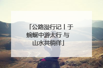 公路漫行记丨于蜿蜒中游太行 与山水共徜徉