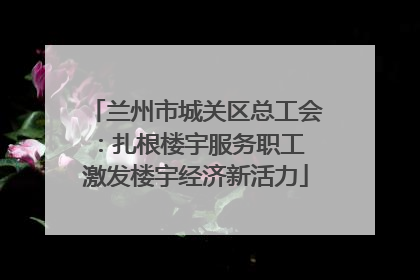兰州市城关区总工会：扎根楼宇服务职工 激发楼宇经济新活力