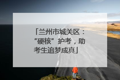 兰州市城关区：“硬核”护考，助考生追梦成真