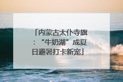 内蒙古太仆寺旗：“牛奶湖”成夏日避暑打卡新宠
