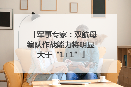 军事专家：双航母编队作战能力将明显大于“1+1”