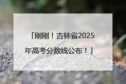 刚刚！吉林省2025年高考分数线公布！