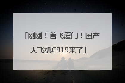 刚刚！首飞厦门！国产大飞机C919来了