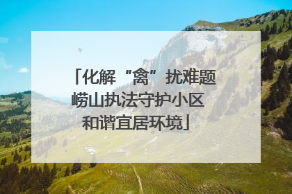 化解“禽”扰难题 崂山执法守护小区和谐宜居环境
